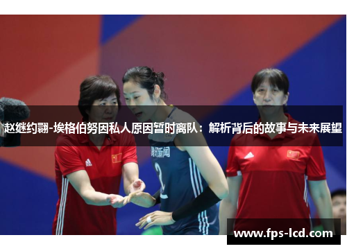 赵继约翾-埃格伯努因私人原因暂时离队：解析背后的故事与未来展望